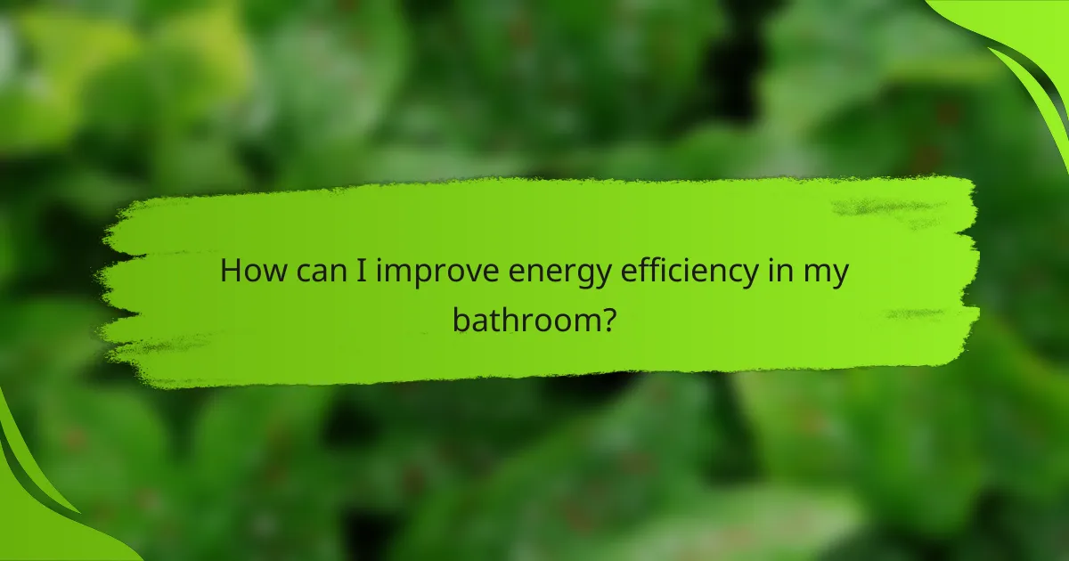 How can I improve energy efficiency in my bathroom?