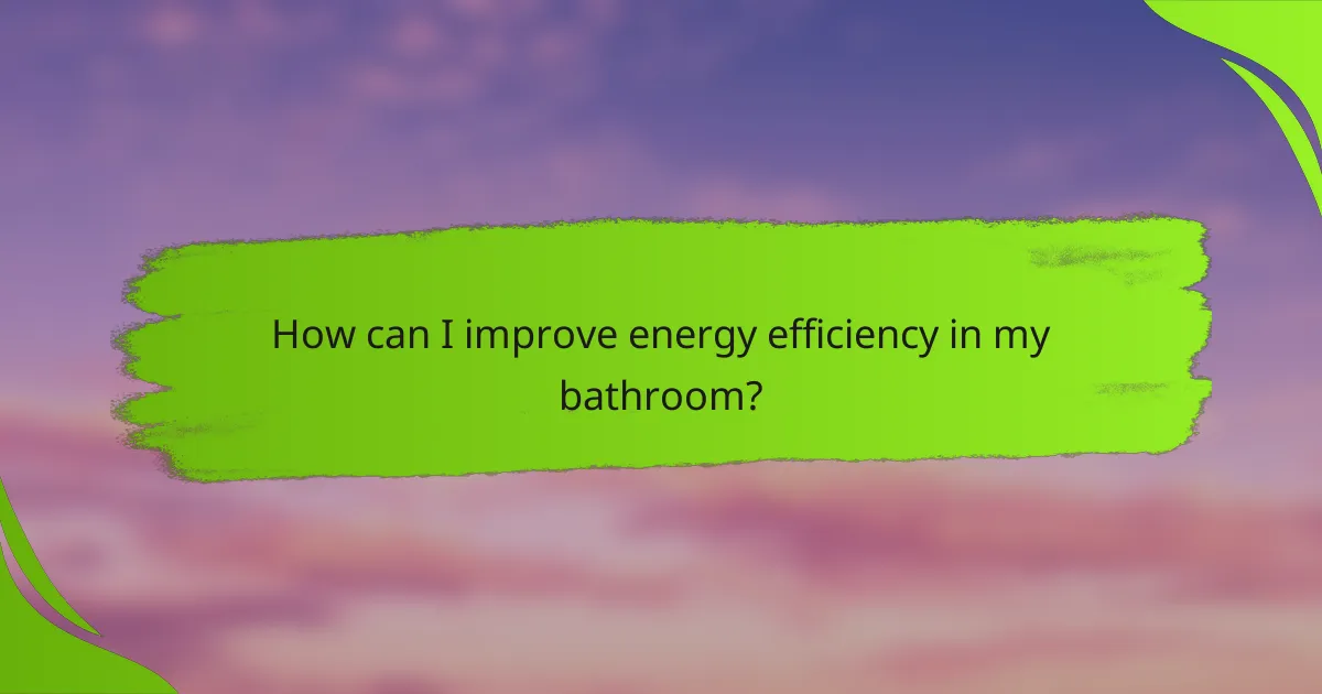 How can I improve energy efficiency in my bathroom?