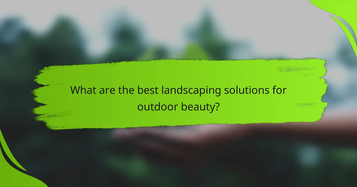 What are the best landscaping solutions for outdoor beauty?